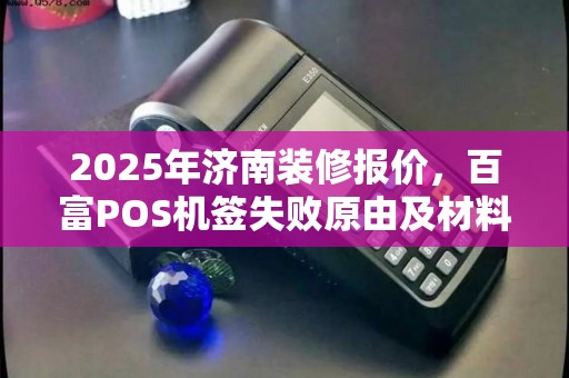 2025年济南装修报价，百富POS机签失败原由及材料搭配