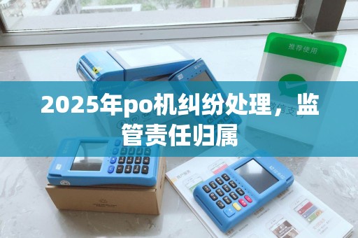 2025年po机纠纷处理，监管责任归属