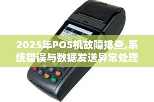 2025年POS机故障排查,系统错误与数据发送异常处理