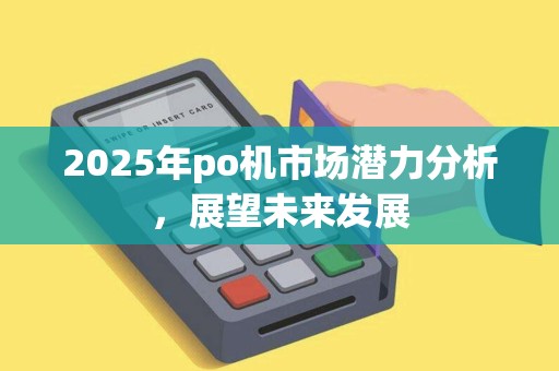 2025年po机市场潜力分析，展望未来发展