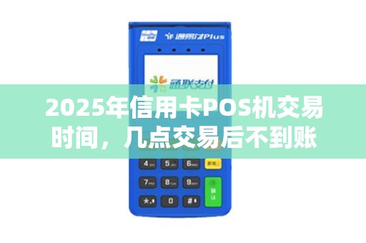 2025年信用卡POS机交易时间，几点交易后不到账