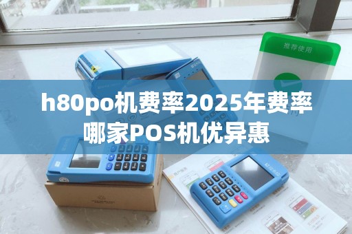 h80po机费率2025年费率哪家POS机优异惠