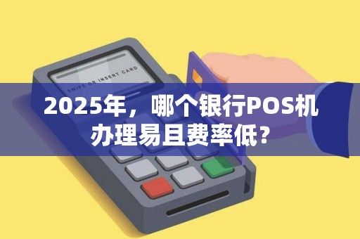 2025年，哪个银行POS机办理易且费率低？