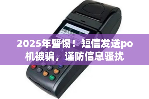 2025年警惕！短信发送po机被骗，谨防信息骚扰