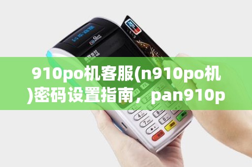 910po机客服(n910po机)密码设置指南，pan910po机参数