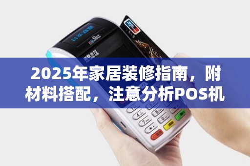 2025年家居装修指南，附材料搭配，注意分析POS机使用技巧