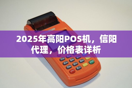 2025年高阳POS机，信阳代理，价格表详析