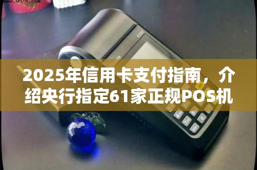 2025年信用卡支付指南，介绍央行指定61家正规POS机品牌