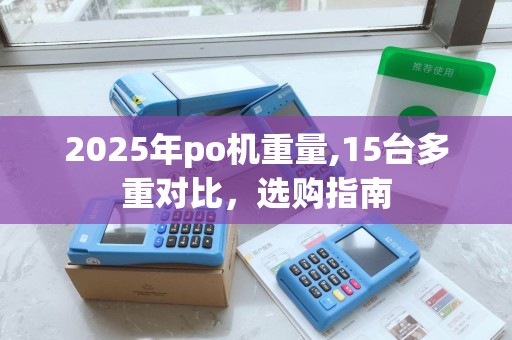 2025年po机重量,15台多重对比，选购指南