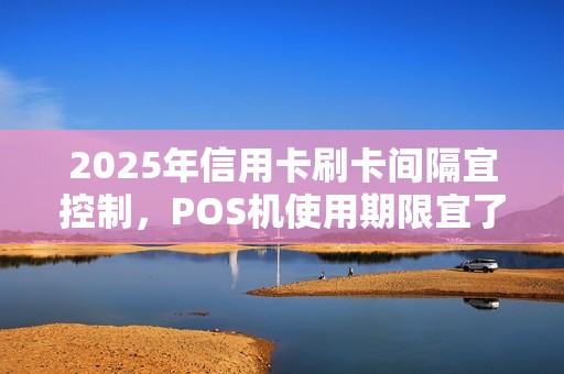 2025年信用卡刷卡间隔宜控制，POS机使用期限宜了解