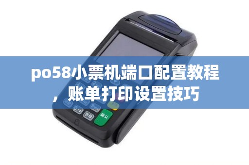 po58小票机端口配置教程，账单打印设置技巧