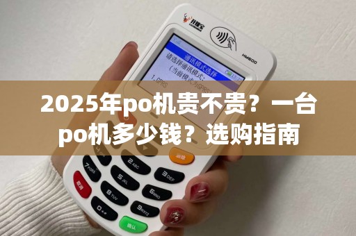 2025年po机贵不贵？一台po机多少钱？选购指南