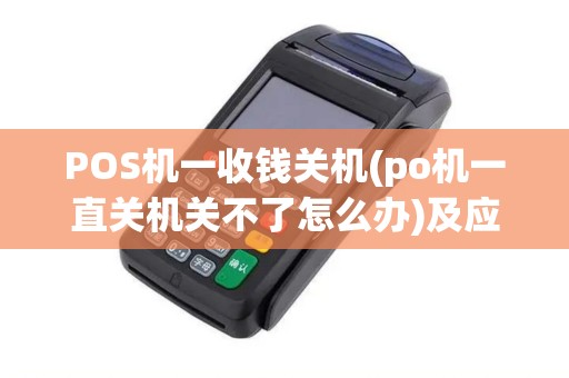 POS机一收钱关机(po机一直关机关不了怎么办)及应对措施