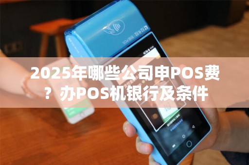 2025年哪些公司申POS费？办POS机银行及条件