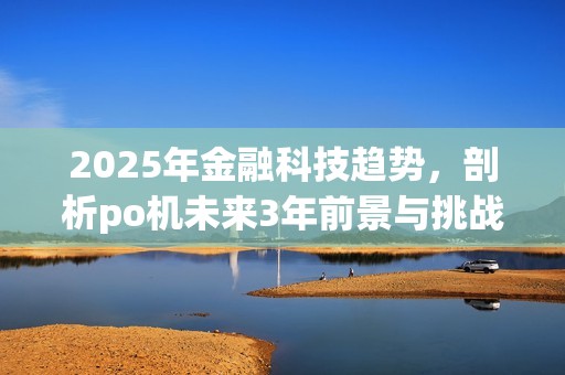 2025年金融科技趋势，剖析po机未来3年前景与挑战