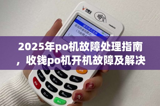 2025年po机故障处理指南，收钱po机开机故障及解决方案