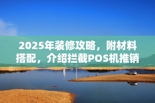 2025年装修攻略，附材料搭配，介绍拦截POS机推销技巧