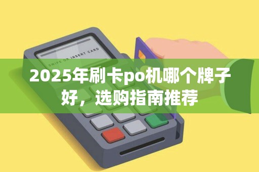 2025年刷卡po机哪个牌子好，选购指南推荐