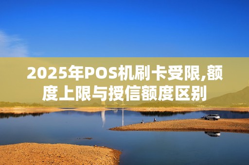 2025年POS机刷卡受限,额度上限与授信额度区别