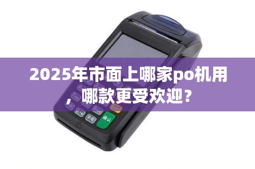2025年市面上哪家po机用，哪款更受欢迎？
