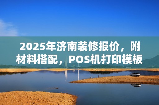 2025年济南装修报价，附材料搭配，POS机打印模板交易明细详析