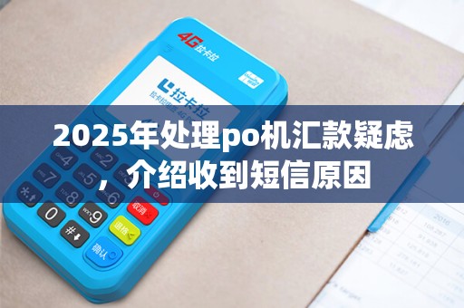 2025年处理po机汇款疑虑，介绍收到短信原因