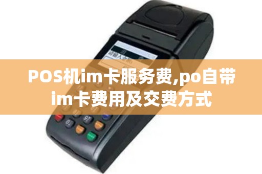 POS机im卡服务费,po自带im卡费用及交费方式