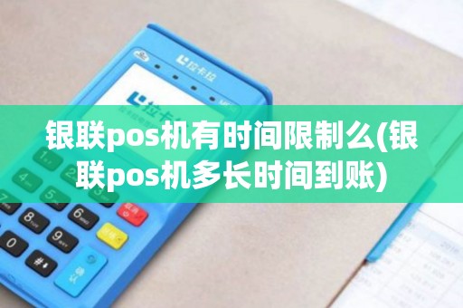 银联pos机有时间限制么(银联pos机多长时间到账)