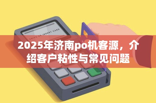 2025年济南po机客源，介绍客户粘性与常见问题