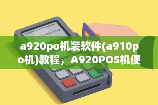 a920po机装软件(a910po机)教程，A920POS机使用指南与简单修改方法