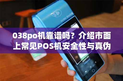 038po机靠谱吗？介绍市面上常见POS机安全性与真伪