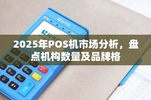 2025年POS机市场分析，盘点机构数量及品牌格