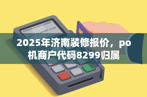 2025年济南装修报价，po机商户代码8299归属