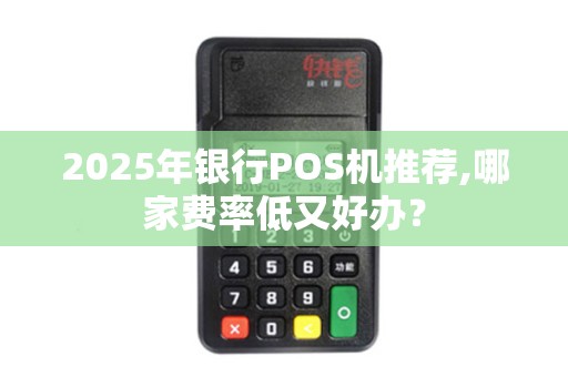 2025年银行POS机推荐,哪家费率低又好办？