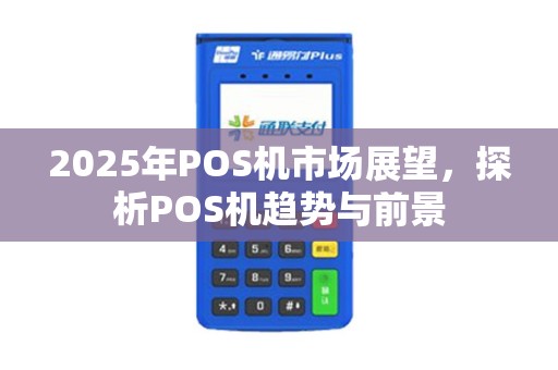 2025年POS机市场展望，探析POS机趋势与前景