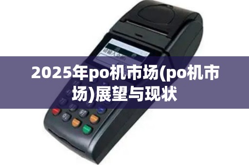 2025年po机市场(po机市场)展望与现状