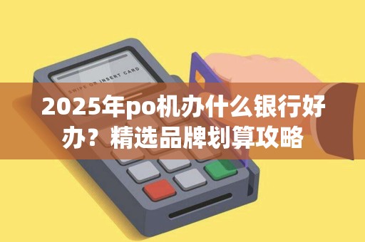 2025年po机办什么银行好办？精选品牌划算攻略