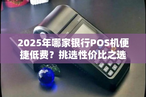2025年哪家银行POS机便捷低费？挑选性价比之选