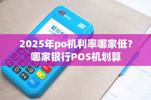 2025年po机利率哪家低？哪家银行POS机划算