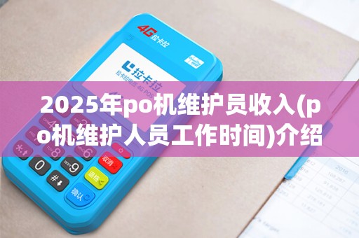 2025年po机维护员收入(po机维护人员工作时间)介绍