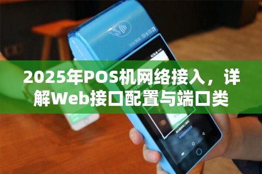 2025年POS机网络接入，详解Web接口配置与端口类型