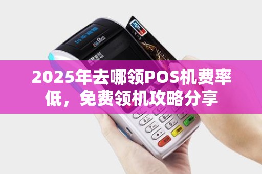 2025年去哪领POS机费率低，免费领机攻略分享