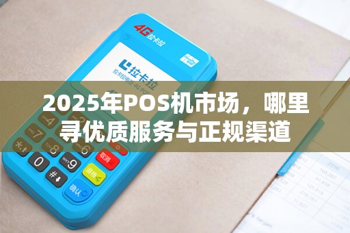 2025年POS机市场，哪里寻优质服务与正规渠道