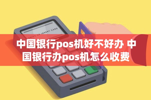 中国银行pos机好不好办 中国银行办pos机怎么收费