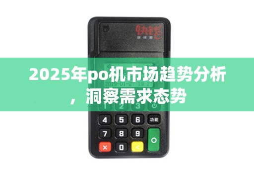 2025年po机市场趋势分析，洞察需求态势
