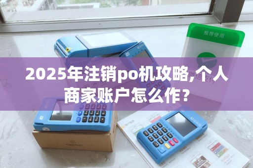 2025年注销po机攻略,个人商家账户怎么作？