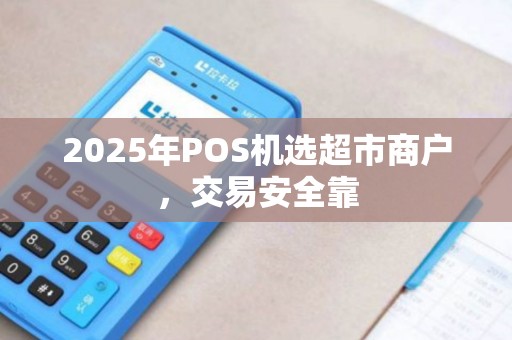 2025年POS机选超市商户，交易安全靠