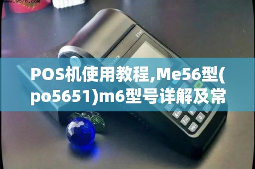 POS机使用教程,Me56型(po5651)m6型号详解及常见问题解答