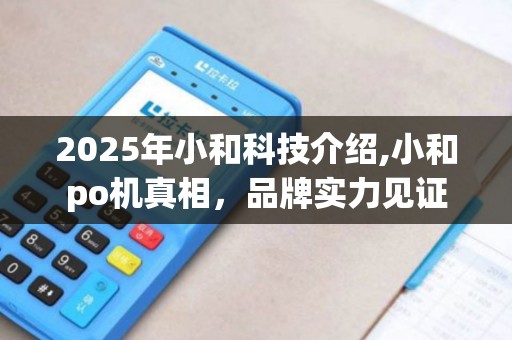2025年小和科技介绍,小和po机真相，品牌实力见证