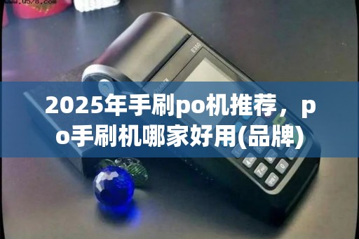 2025年手刷po机推荐，po手刷机哪家好用(品牌)
